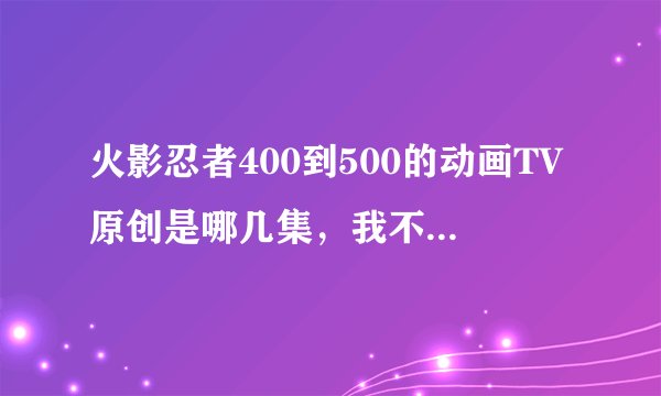 火影忍者400到500的动画TV原创是哪几集，我不要看原创！