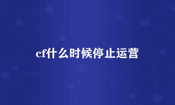 cf什么时候停止运营