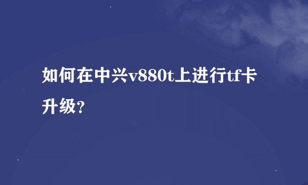 如何在中兴v880t上进行tf卡升级？