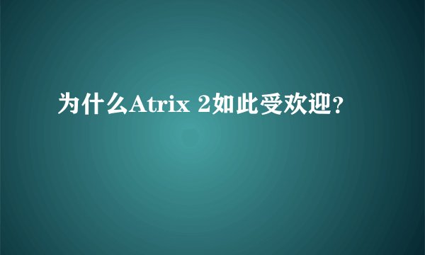 为什么Atrix 2如此受欢迎？