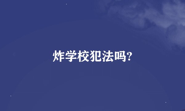炸学校犯法吗?