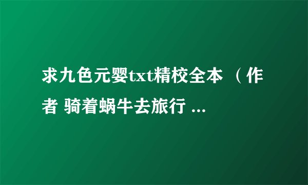 求九色元婴txt精校全本 （作者 骑着蜗牛去旅行 ） 含vip章节