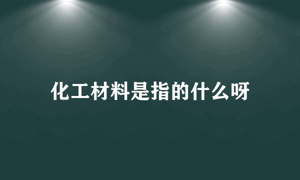 化工材料是指的什么呀