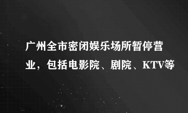广州全市密闭娱乐场所暂停营业，包括电影院、剧院、KTV等