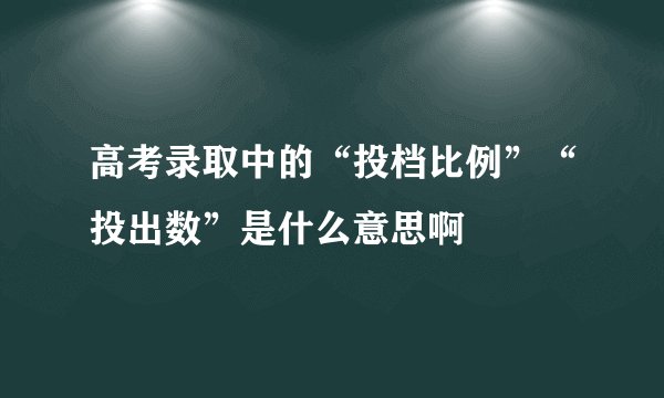 高考录取中的“投档比例”“投出数”是什么意思啊