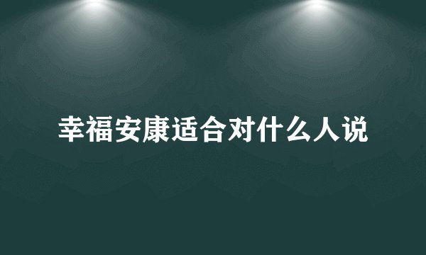 幸福安康适合对什么人说