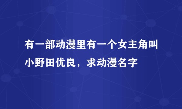 有一部动漫里有一个女主角叫小野田优良，求动漫名字