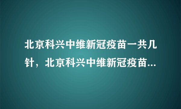 北京科兴中维新冠疫苗一共几针，北京科兴中维新冠疫苗第二针间隔，北京科兴中维新冠疫苗保护多久