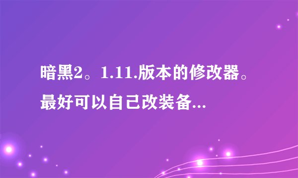 暗黑2。1.11.版本的修改器。最好可以自己改装备属性。反正功能越多月好。