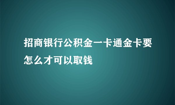 招商银行公积金一卡通金卡要怎么才可以取钱