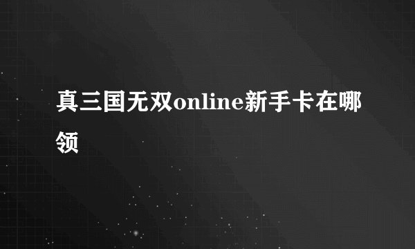 真三国无双online新手卡在哪领