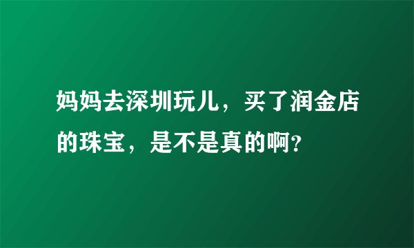 妈妈去深圳玩儿，买了润金店的珠宝，是不是真的啊？