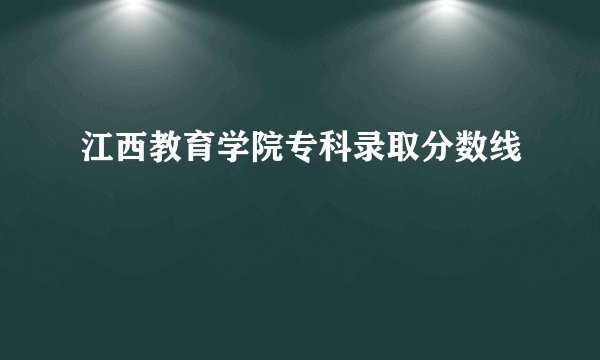 江西教育学院专科录取分数线