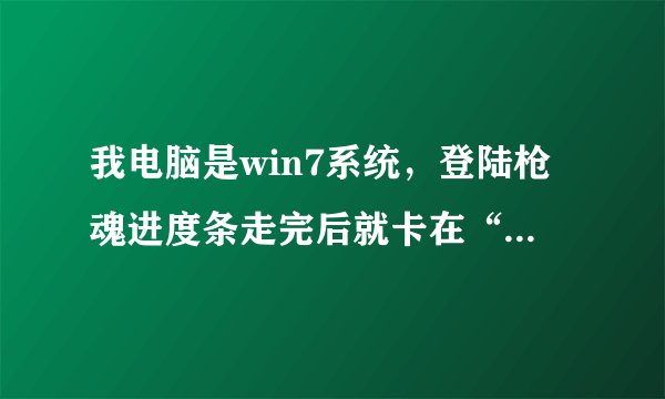 我电脑是win7系统，登陆枪魂进度条走完后就卡在“正在登陆服务器”，但别的网页游戏都能上，什么情况？？