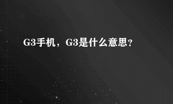 G3手机，G3是什么意思？