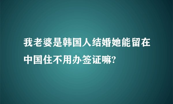 我老婆是韩国人结婚她能留在中国住不用办签证嘛?