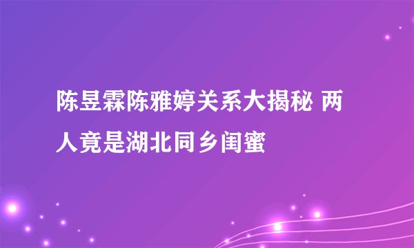 陈昱霖陈雅婷关系大揭秘 两人竟是湖北同乡闺蜜
