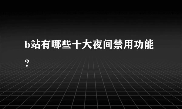 b站有哪些十大夜间禁用功能？