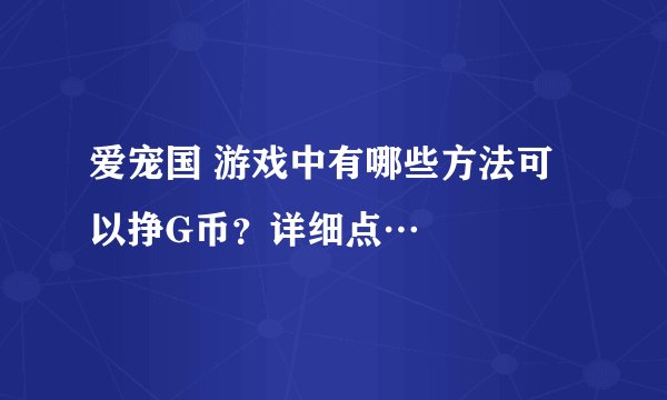 爱宠国 游戏中有哪些方法可以挣G币？详细点…