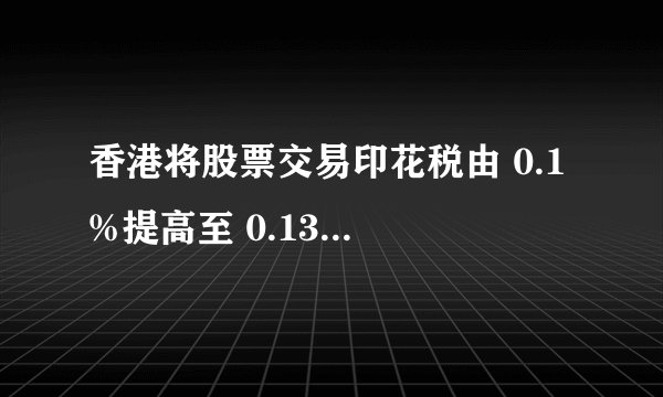 香港将股票交易印花税由 0.1 %提高至 0.13%，你怎么看？为何要提高印花税？