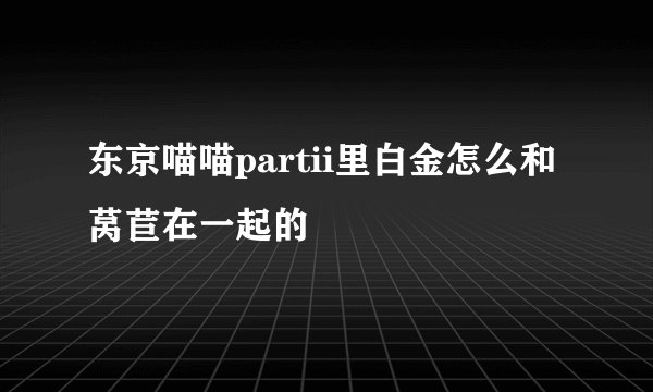 东京喵喵partii里白金怎么和莴苣在一起的