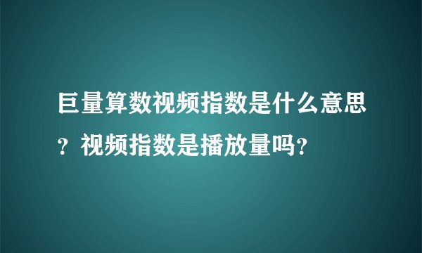 巨量算数视频指数是什么意思？视频指数是播放量吗？