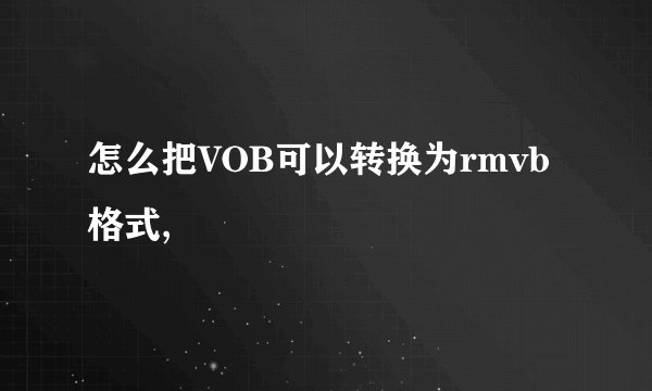 怎么把VOB可以转换为rmvb格式,