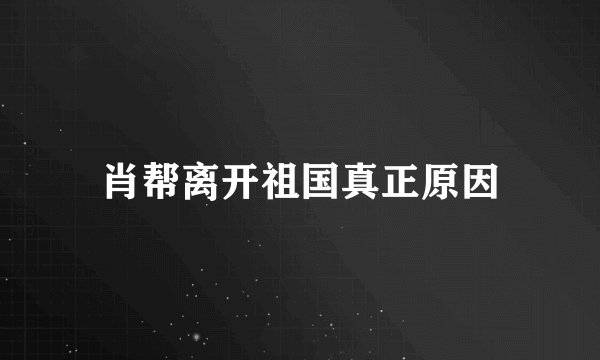 肖帮离开祖国真正原因
