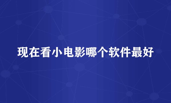 现在看小电影哪个软件最好