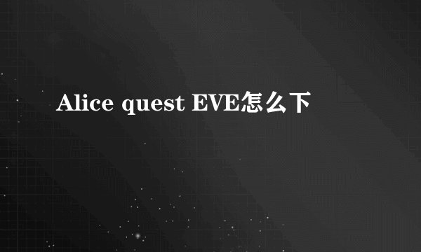 Alice quest EVE怎么下