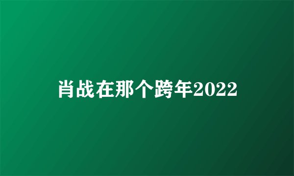 肖战在那个跨年2022