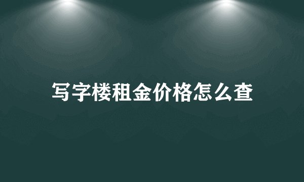 写字楼租金价格怎么查