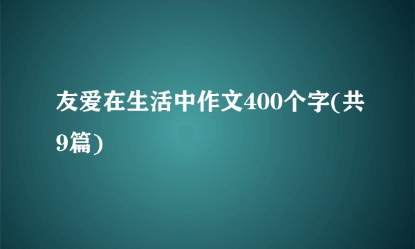 友爱在生活中作文400个字(共9篇)
