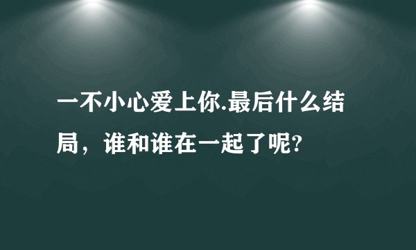 一不小心爱上你.最后什么结局，谁和谁在一起了呢?
