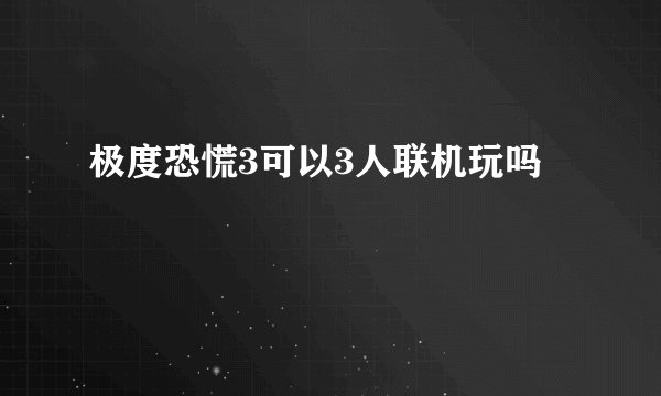 极度恐慌3可以3人联机玩吗