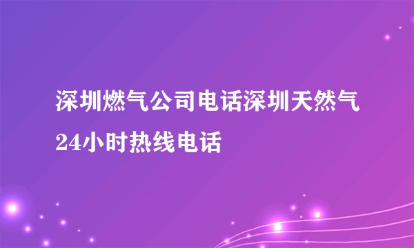 深圳燃气公司电话深圳天然气24小时热线电话