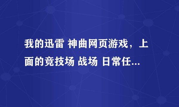 我的迅雷 神曲网页游戏，上面的竞技场 战场 日常任务 那些 图标 怎么都没有了，就是网页最上面的那些