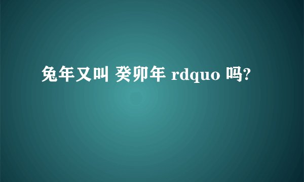 兔年又叫 癸卯年 rdquo 吗?