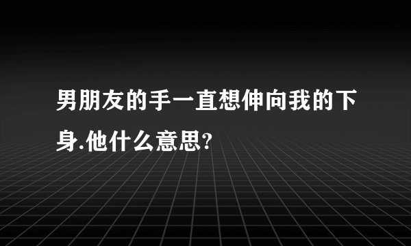 男朋友的手一直想伸向我的下身.他什么意思?