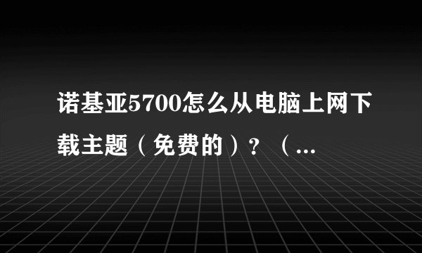 诺基亚5700怎么从电脑上网下载主题（免费的）？（具体步骤）