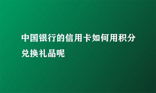 中国银行的信用卡如何用积分兑换礼品呢