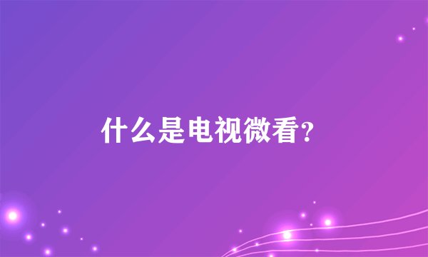 什么是电视微看？