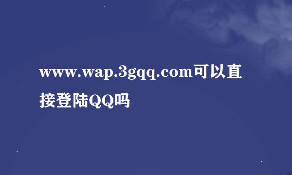 www.wap.3gqq.com可以直接登陆QQ吗