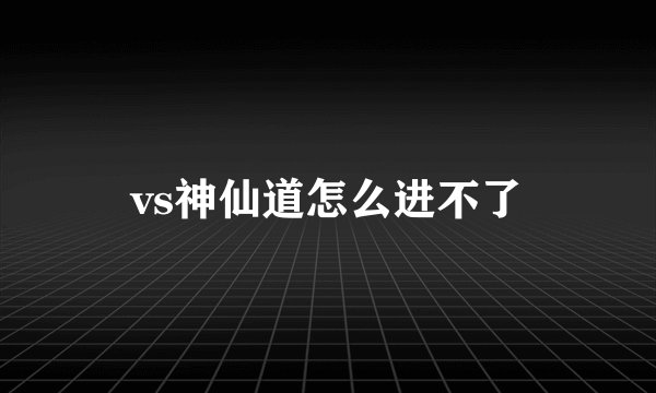 vs神仙道怎么进不了