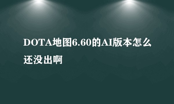 DOTA地图6.60的AI版本怎么还没出啊