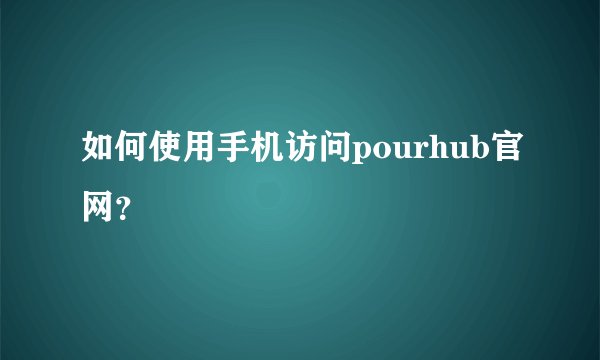如何使用手机访问pourhub官网？