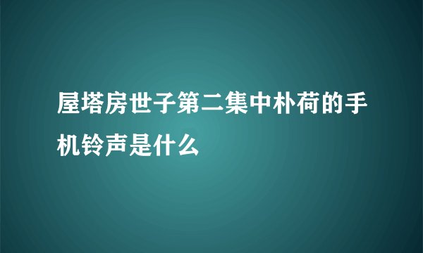 屋塔房世子第二集中朴荷的手机铃声是什么
