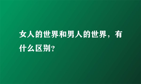 女人的世界和男人的世界，有什么区别？