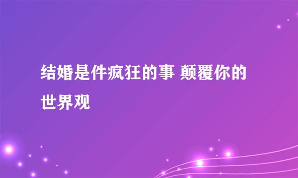 结婚是件疯狂的事 颠覆你的世界观