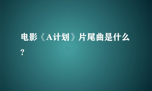 电影《A计划》片尾曲是什么?
